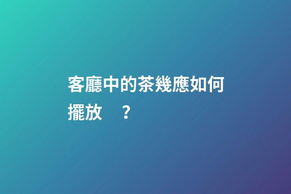 客廳中的茶幾應如何擺放？